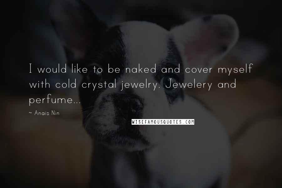 Anais Nin Quotes: I would like to be naked and cover myself with cold crystal jewelry. Jewelery and perfume...