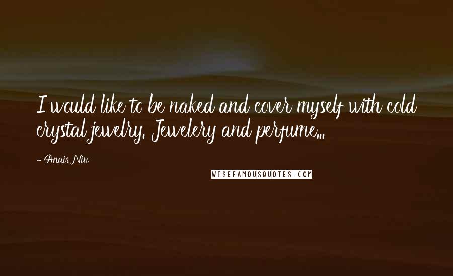 Anais Nin Quotes: I would like to be naked and cover myself with cold crystal jewelry. Jewelery and perfume...