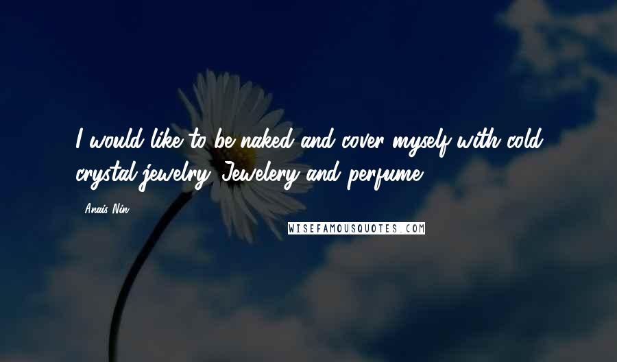 Anais Nin Quotes: I would like to be naked and cover myself with cold crystal jewelry. Jewelery and perfume...