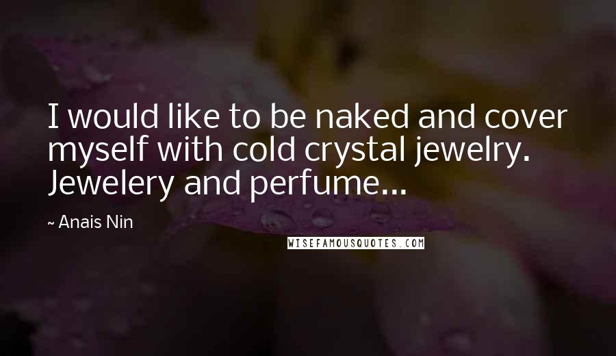 Anais Nin Quotes: I would like to be naked and cover myself with cold crystal jewelry. Jewelery and perfume...