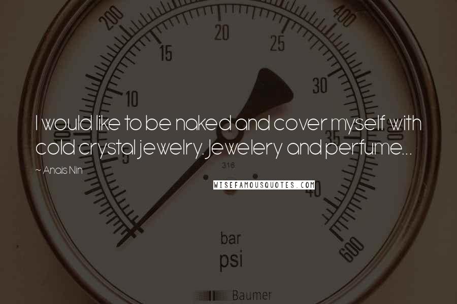 Anais Nin Quotes: I would like to be naked and cover myself with cold crystal jewelry. Jewelery and perfume...
