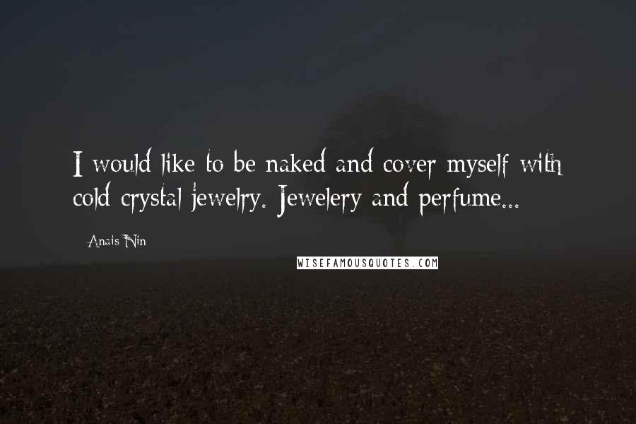 Anais Nin Quotes: I would like to be naked and cover myself with cold crystal jewelry. Jewelery and perfume...