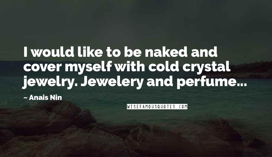 Anais Nin Quotes: I would like to be naked and cover myself with cold crystal jewelry. Jewelery and perfume...