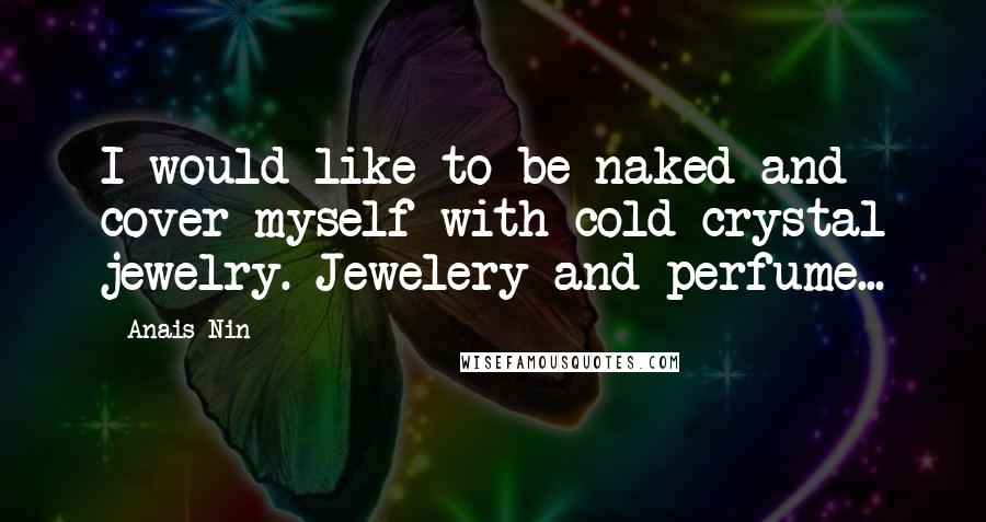 Anais Nin Quotes: I would like to be naked and cover myself with cold crystal jewelry. Jewelery and perfume...