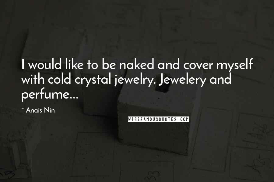 Anais Nin Quotes: I would like to be naked and cover myself with cold crystal jewelry. Jewelery and perfume...