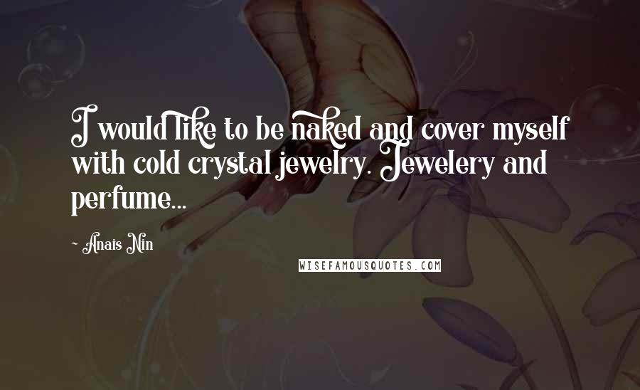 Anais Nin Quotes: I would like to be naked and cover myself with cold crystal jewelry. Jewelery and perfume...