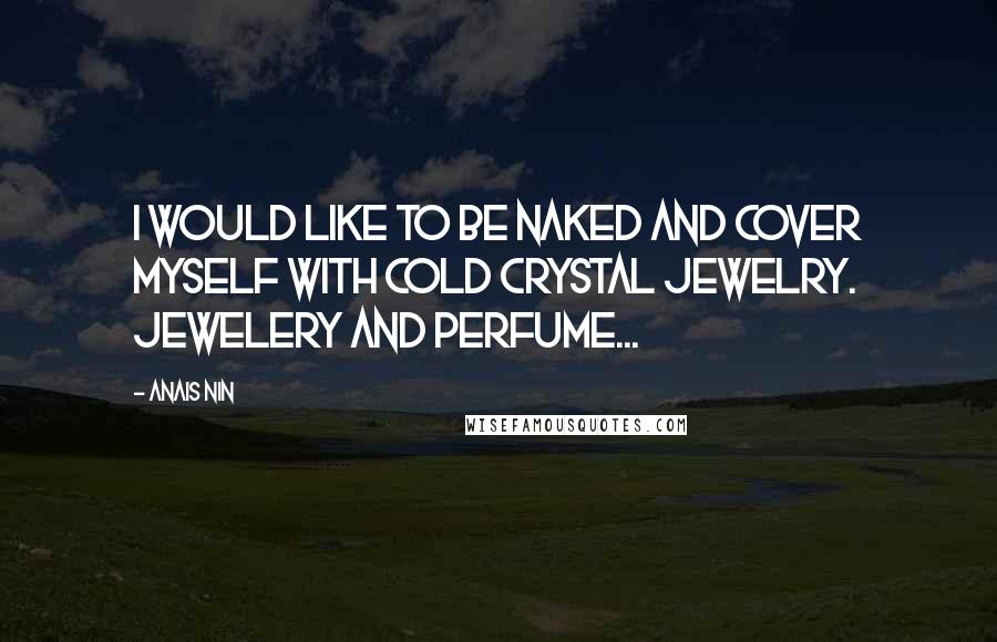 Anais Nin Quotes: I would like to be naked and cover myself with cold crystal jewelry. Jewelery and perfume...