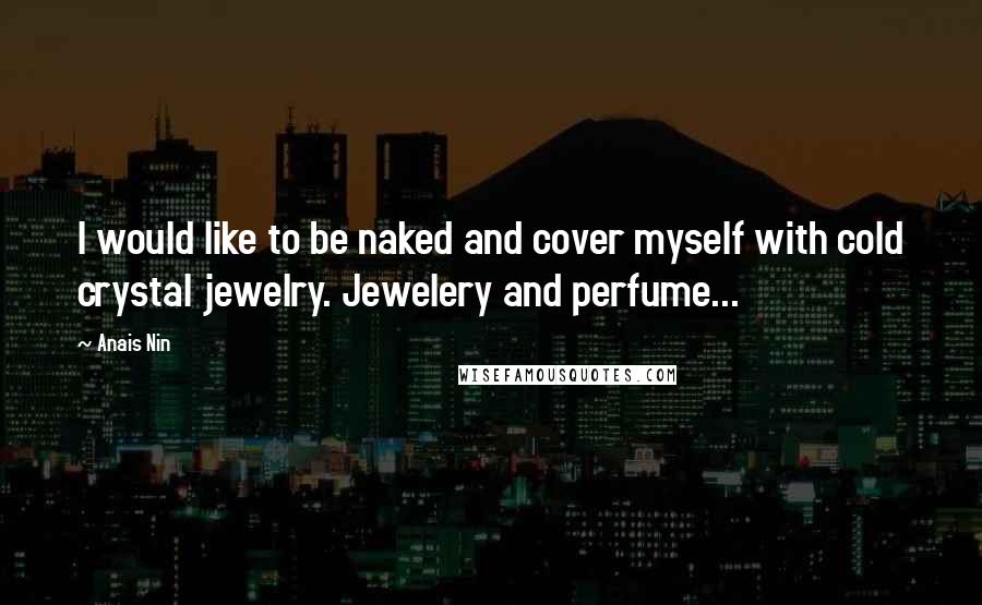 Anais Nin Quotes: I would like to be naked and cover myself with cold crystal jewelry. Jewelery and perfume...