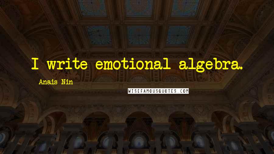 Anais Nin Quotes: I write emotional algebra.