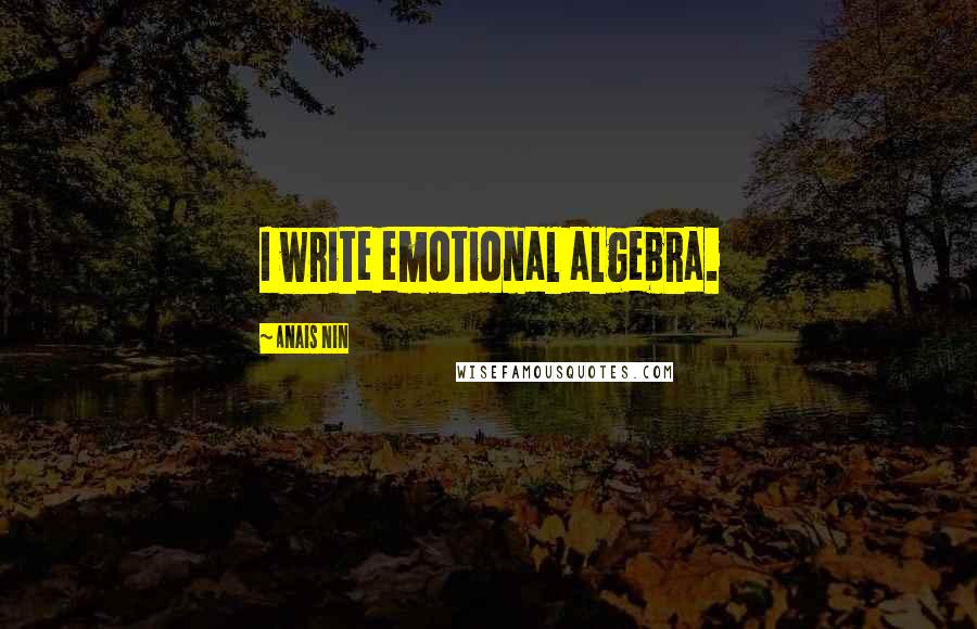 Anais Nin Quotes: I write emotional algebra.