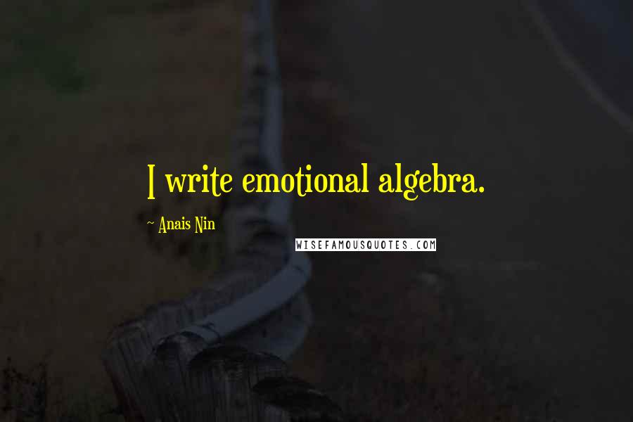 Anais Nin Quotes: I write emotional algebra.