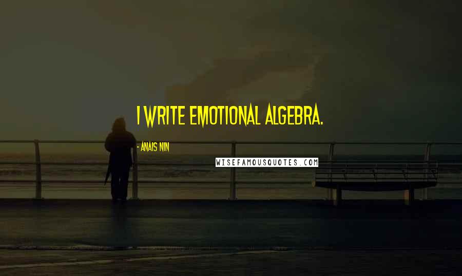 Anais Nin Quotes: I write emotional algebra.