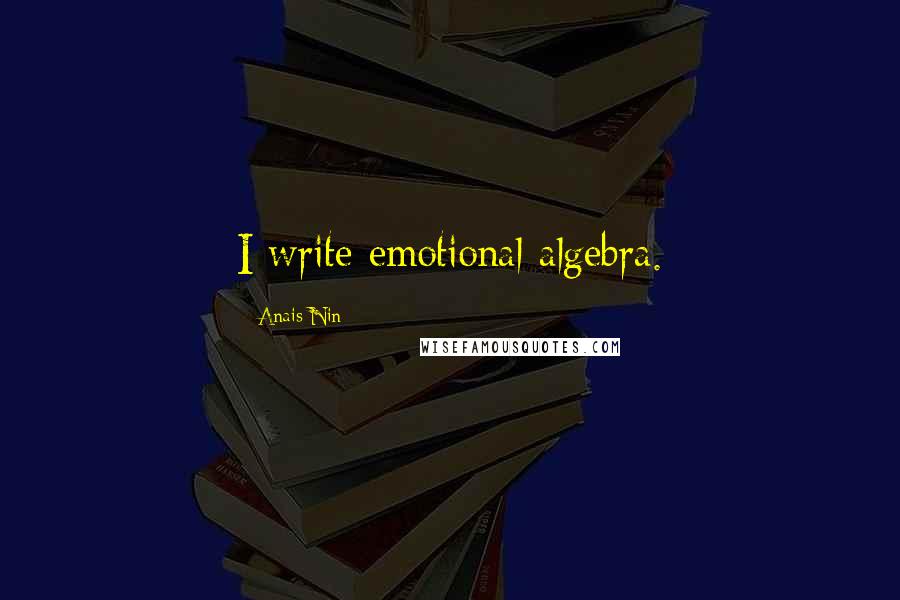 Anais Nin Quotes: I write emotional algebra.