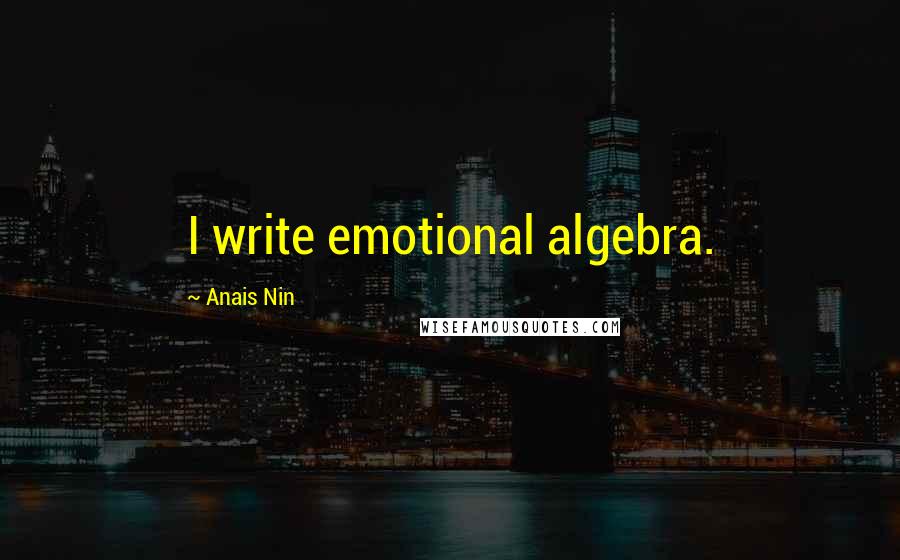 Anais Nin Quotes: I write emotional algebra.