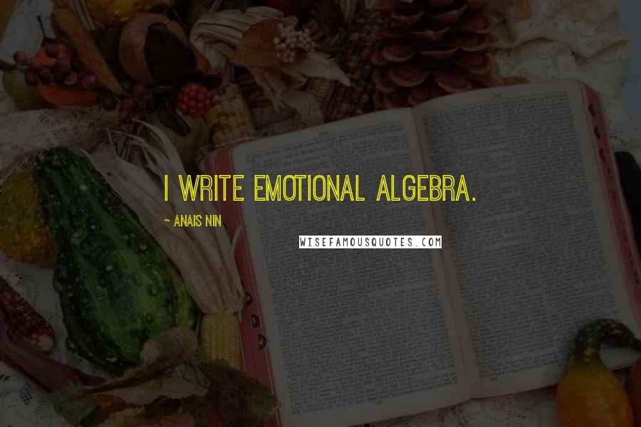 Anais Nin Quotes: I write emotional algebra.