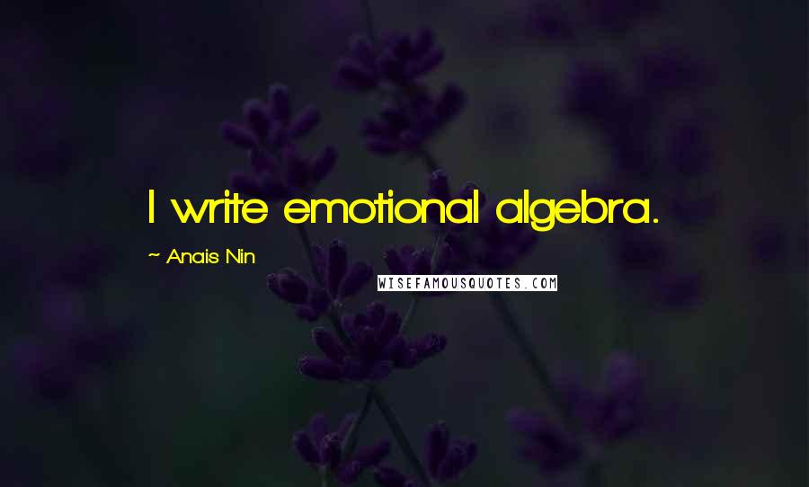 Anais Nin Quotes: I write emotional algebra.