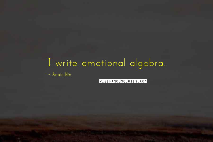 Anais Nin Quotes: I write emotional algebra.