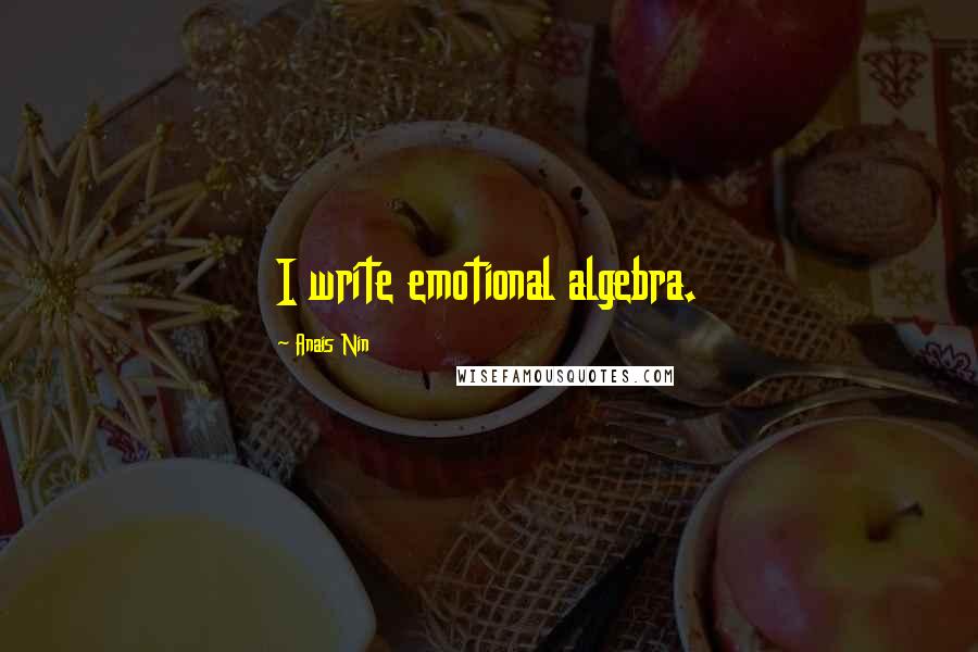 Anais Nin Quotes: I write emotional algebra.