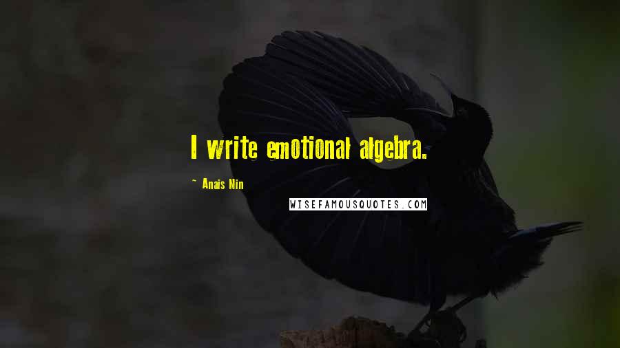 Anais Nin Quotes: I write emotional algebra.