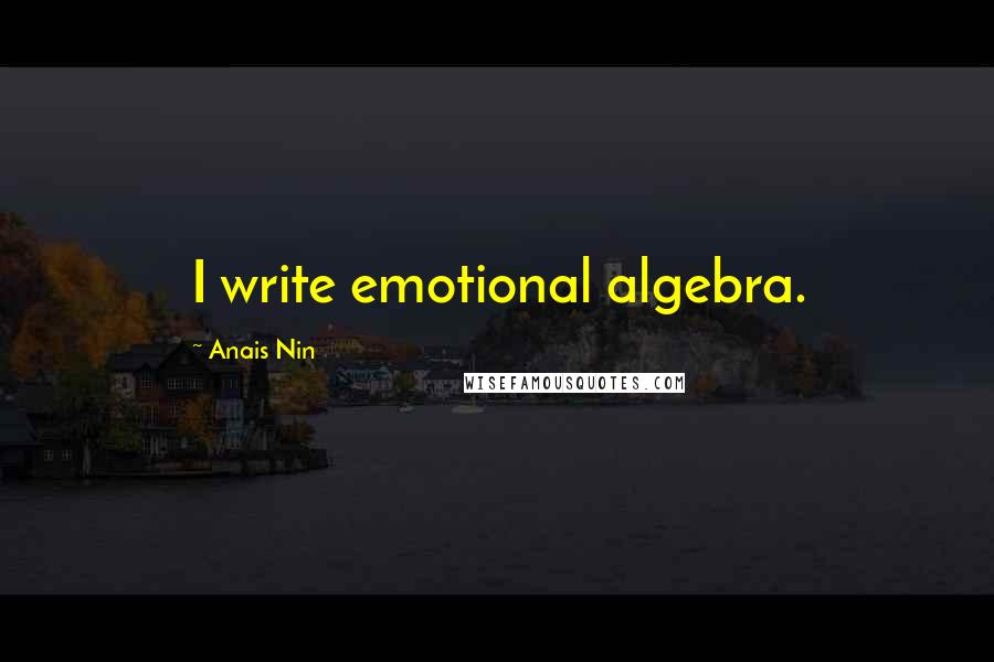 Anais Nin Quotes: I write emotional algebra.
