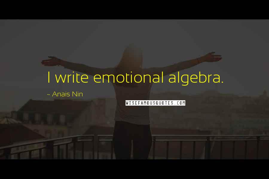 Anais Nin Quotes: I write emotional algebra.
