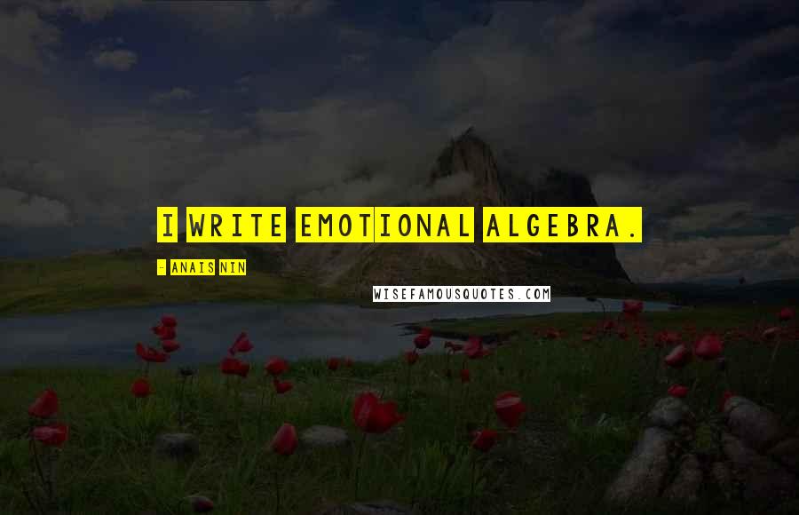 Anais Nin Quotes: I write emotional algebra.