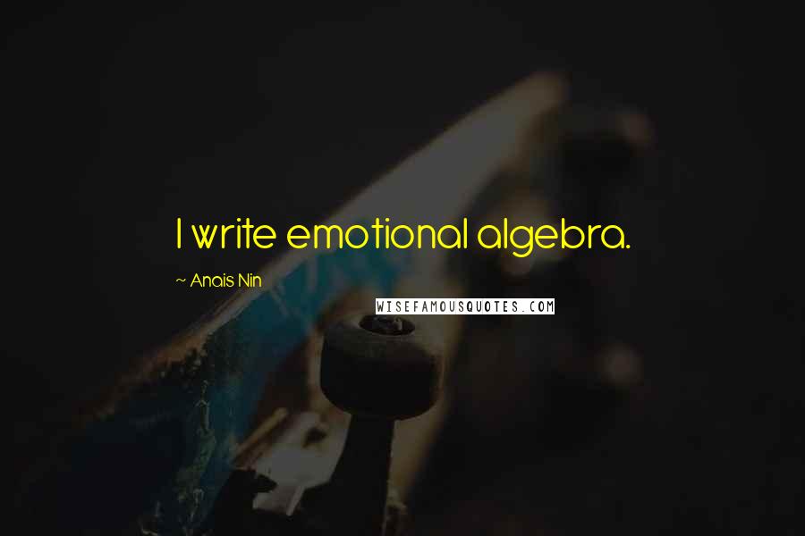 Anais Nin Quotes: I write emotional algebra.