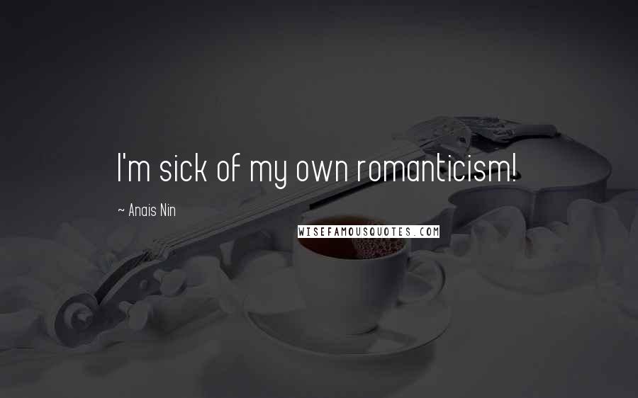 Anais Nin Quotes: I'm sick of my own romanticism!