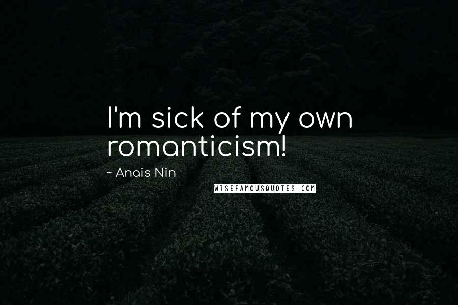 Anais Nin Quotes: I'm sick of my own romanticism!