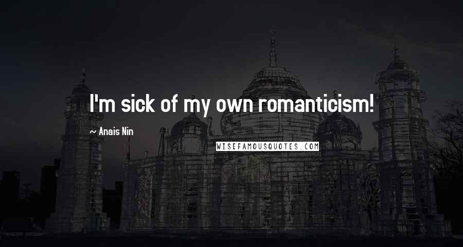 Anais Nin Quotes: I'm sick of my own romanticism!