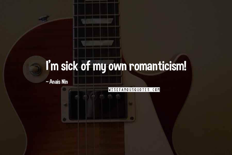 Anais Nin Quotes: I'm sick of my own romanticism!