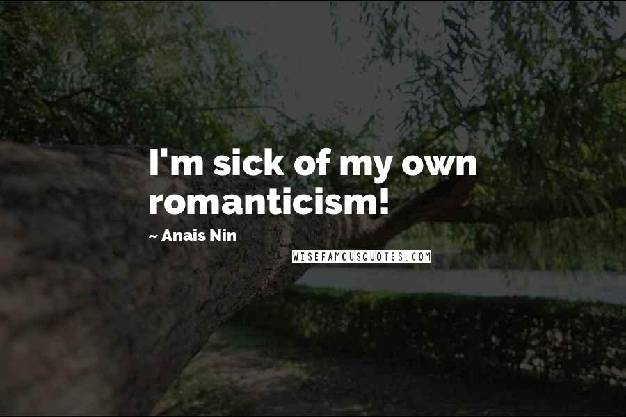 Anais Nin Quotes: I'm sick of my own romanticism!