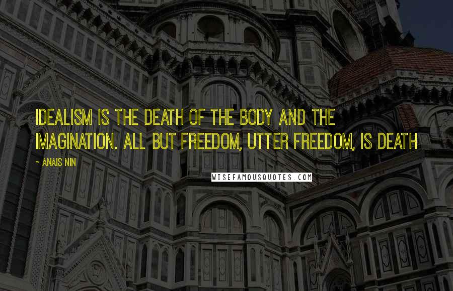 Anais Nin Quotes: Idealism is the death of the body and the imagination. All but freedom, utter freedom, is death