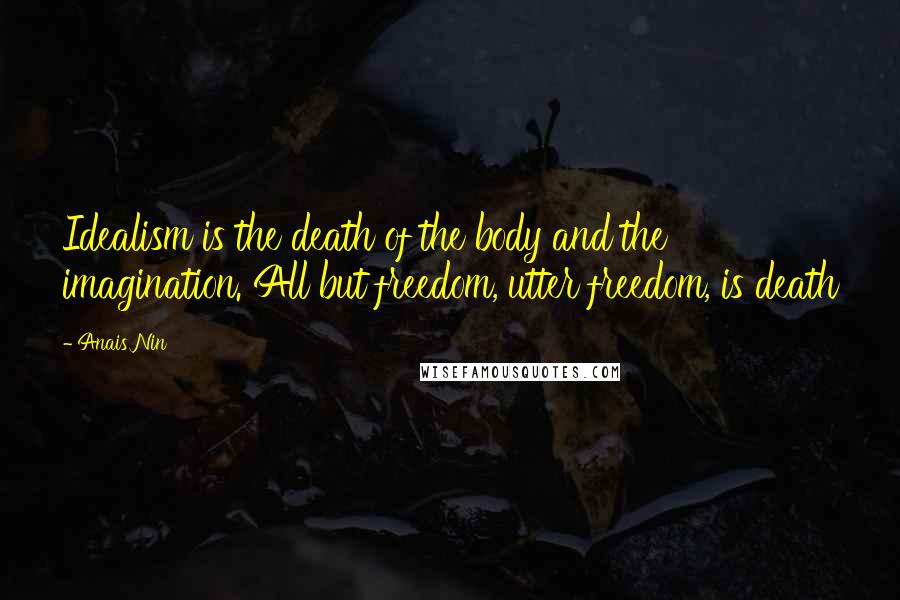 Anais Nin Quotes: Idealism is the death of the body and the imagination. All but freedom, utter freedom, is death