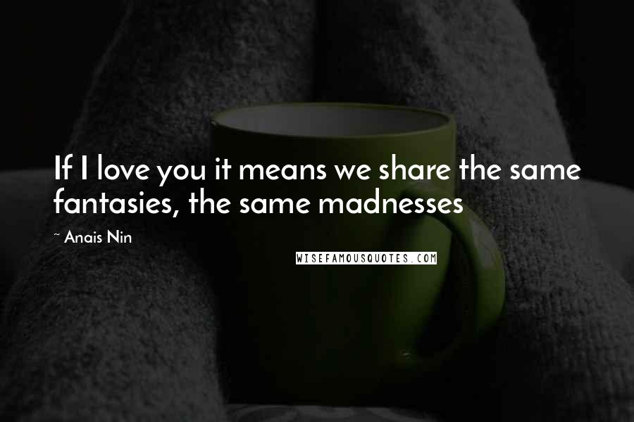 Anais Nin Quotes: If I love you it means we share the same fantasies, the same madnesses