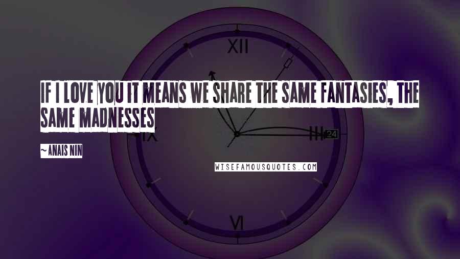 Anais Nin Quotes: If I love you it means we share the same fantasies, the same madnesses
