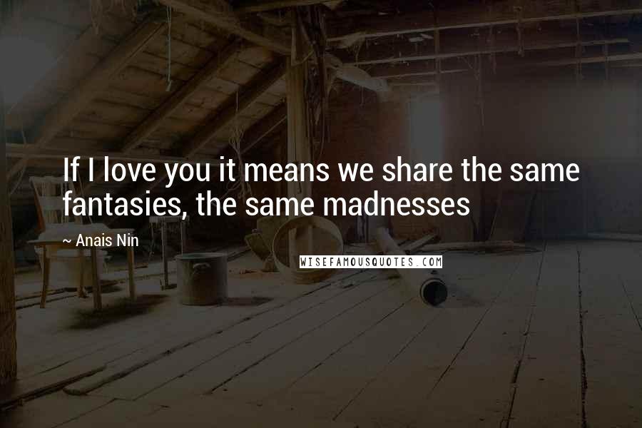 Anais Nin Quotes: If I love you it means we share the same fantasies, the same madnesses