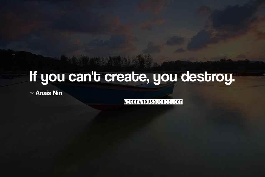 Anais Nin Quotes: If you can't create, you destroy.