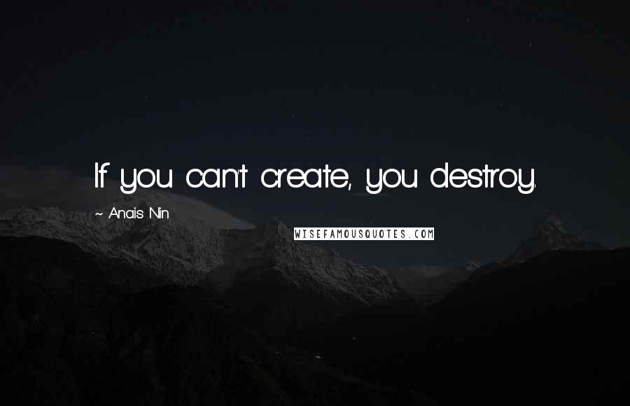 Anais Nin Quotes: If you can't create, you destroy.