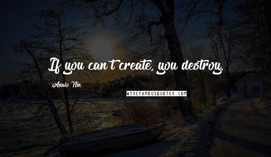 Anais Nin Quotes: If you can't create, you destroy.