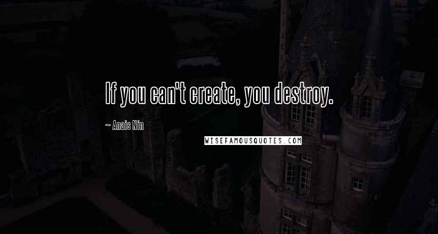 Anais Nin Quotes: If you can't create, you destroy.