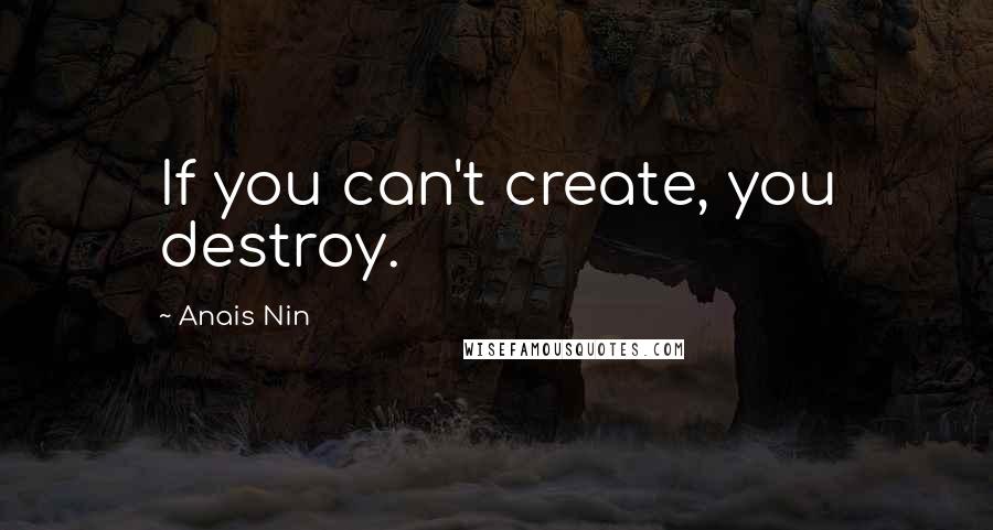 Anais Nin Quotes: If you can't create, you destroy.