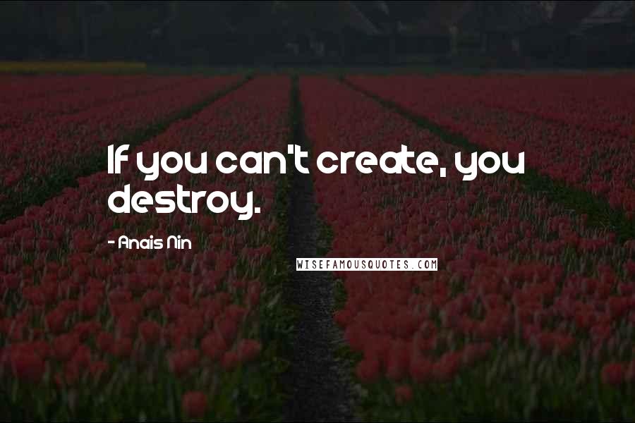 Anais Nin Quotes: If you can't create, you destroy.