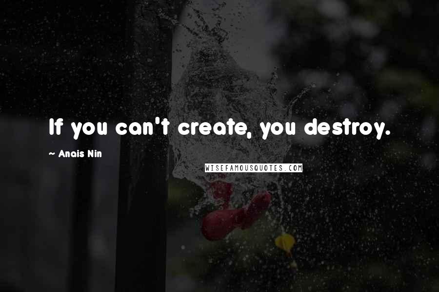 Anais Nin Quotes: If you can't create, you destroy.