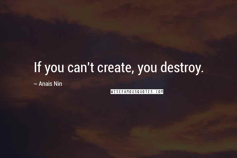 Anais Nin Quotes: If you can't create, you destroy.