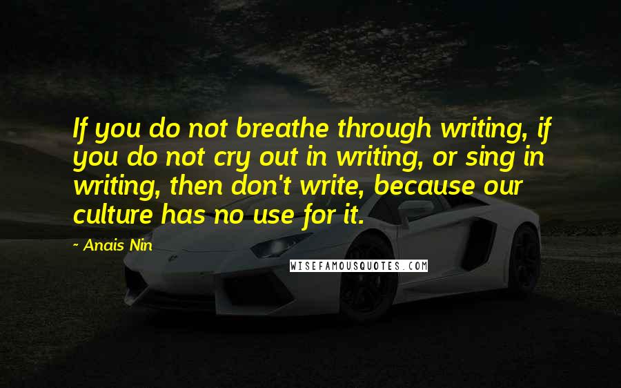 Anais Nin Quotes: If you do not breathe through writing, if you do not cry out in writing, or sing in writing, then don't write, because our culture has no use for it.