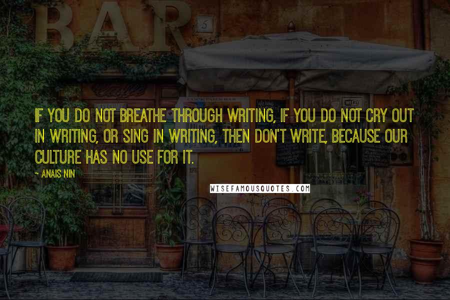 Anais Nin Quotes: If you do not breathe through writing, if you do not cry out in writing, or sing in writing, then don't write, because our culture has no use for it.
