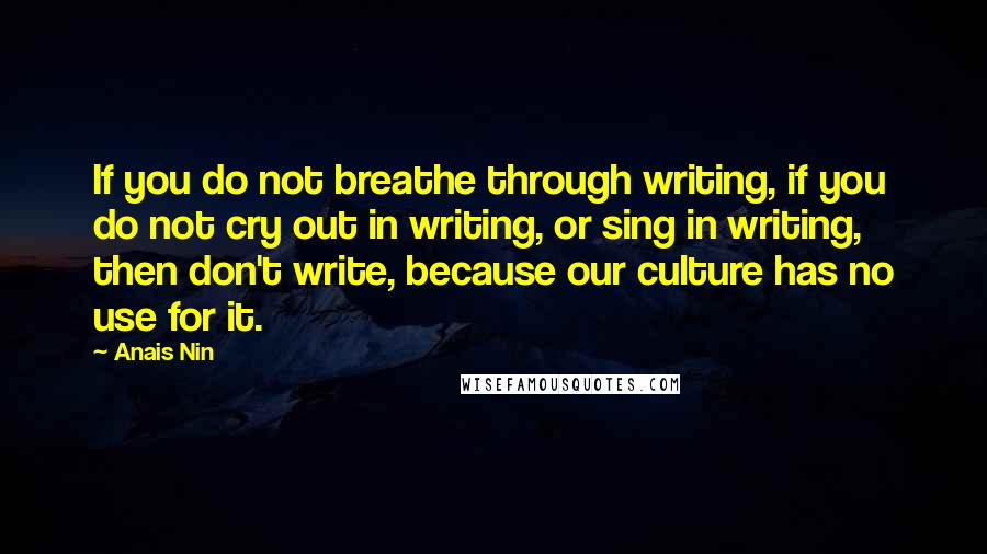 Anais Nin Quotes: If you do not breathe through writing, if you do not cry out in writing, or sing in writing, then don't write, because our culture has no use for it.