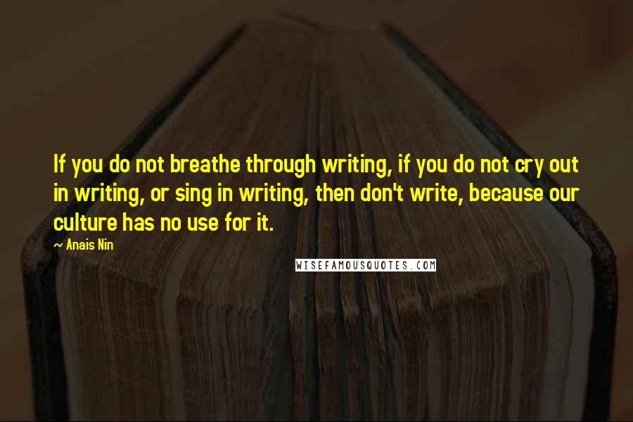 Anais Nin Quotes: If you do not breathe through writing, if you do not cry out in writing, or sing in writing, then don't write, because our culture has no use for it.