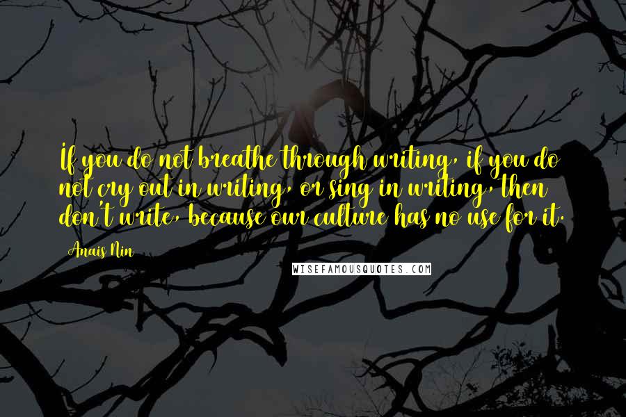 Anais Nin Quotes: If you do not breathe through writing, if you do not cry out in writing, or sing in writing, then don't write, because our culture has no use for it.